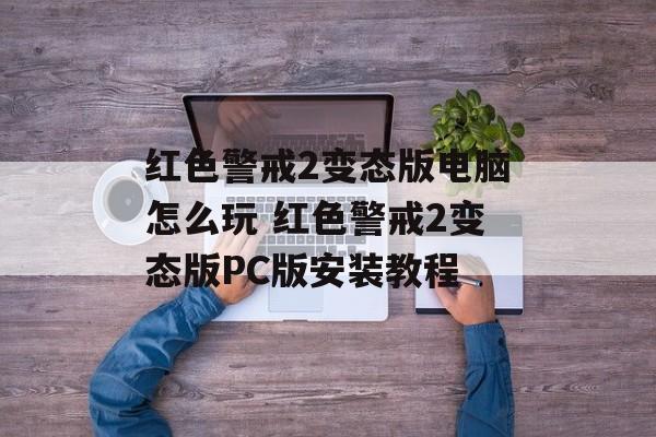 红色警戒2变态版电脑怎么玩 红色警戒2变态版PC版安装教程