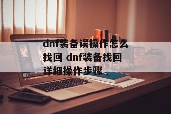 dnf装备误操作怎么找回 dnf装备找回详细操作步骤