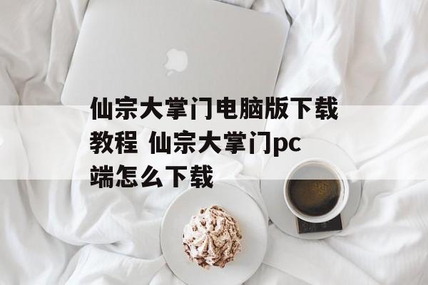 仙宗大掌门电脑版下载教程 仙宗大掌门pc端怎么下载