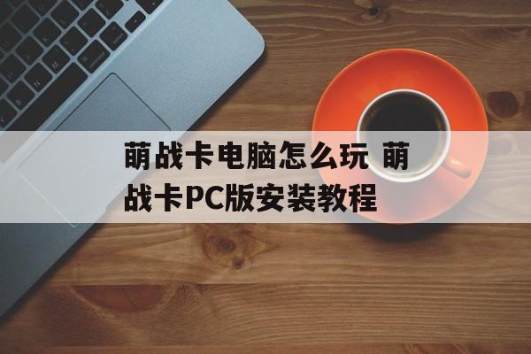 萌战卡电脑怎么玩 萌战卡PC版安装教程