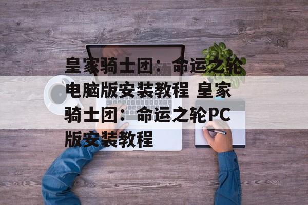 皇家骑士团：命运之轮电脑版安装教程 皇家骑士团：命运之轮PC版安装教程