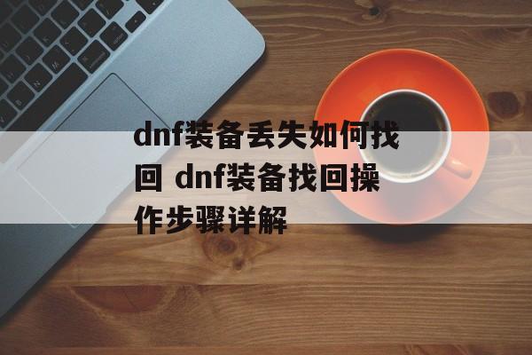 dnf装备丢失如何找回 dnf装备找回操作步骤详解