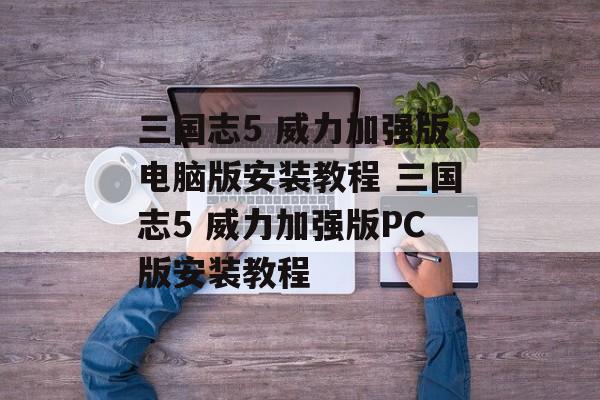 三国志5 威力加强版电脑版安装教程 三国志5 威力加强版PC版安装教程