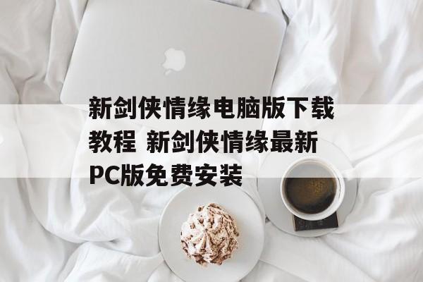 新剑侠情缘电脑版下载教程 新剑侠情缘最新PC版免费安装