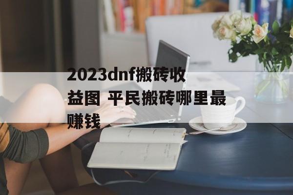 2023dnf搬砖收益图 平民搬砖哪里最赚钱