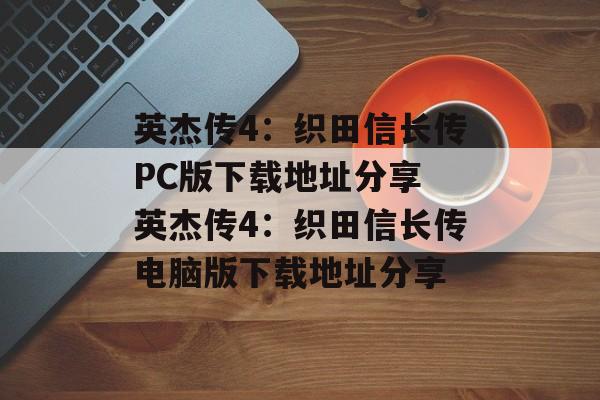 英杰传4：织田信长传PC版下载地址分享 英杰传4：织田信长传电脑版下载地址分享