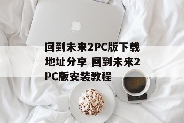 回到未来2PC版下载地址分享 回到未来2PC版安装教程