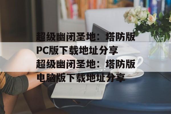 超级幽闭圣地：塔防版PC版下载地址分享 超级幽闭圣地：塔防版电脑版下载地址分享