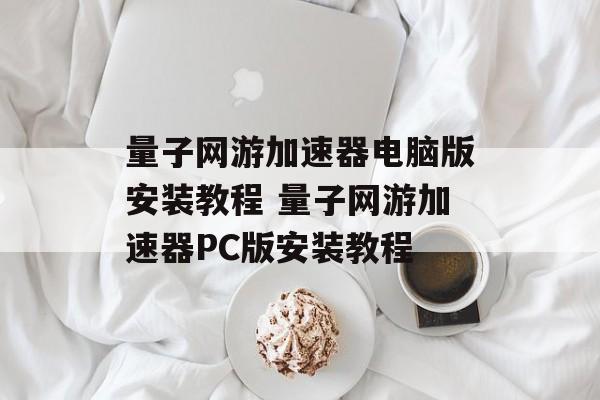 量子网游加速器电脑版安装教程 量子网游加速器PC版安装教程