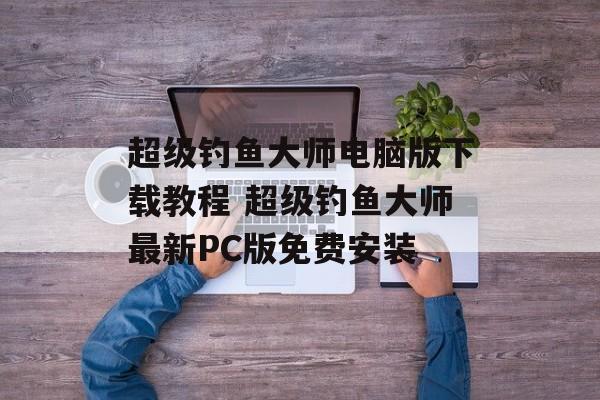 超级钓鱼大师电脑版下载教程 超级钓鱼大师最新PC版免费安装