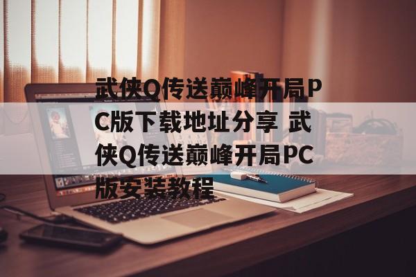 武侠Q传送巅峰开局PC版下载地址分享 武侠Q传送巅峰开局PC版安装教程