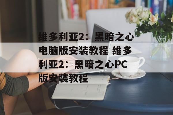 维多利亚2：黑暗之心电脑版安装教程 维多利亚2：黑暗之心PC版安装教程