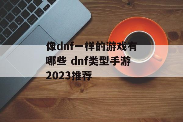 像dnf一样的游戏有哪些 dnf类型手游2023推荐