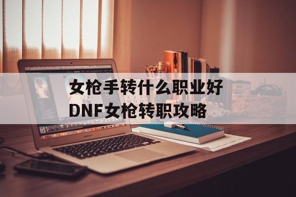 女枪手转什么职业好 DNF女枪转职攻略