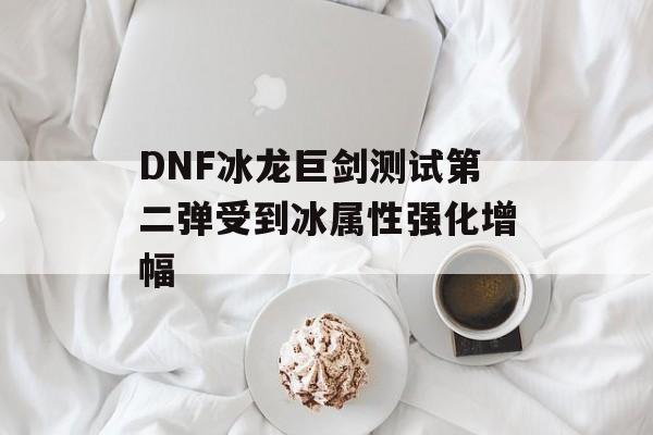 DNF冰龙巨剑测试第二弹受到冰属性强化增幅