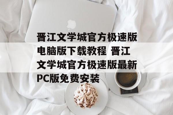 晋江文学城官方极速版电脑版下载教程 晋江文学城官方极速版最新PC版免费安装