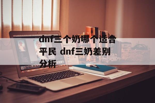 dnf三个奶哪个适合平民 dnf三奶差别分析