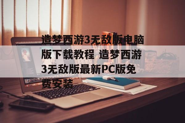 造梦西游3无敌版电脑版下载教程 造梦西游3无敌版最新PC版免费安装