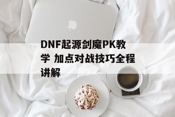 DNF起源剑魔PK教学 加点对战技巧全程讲解