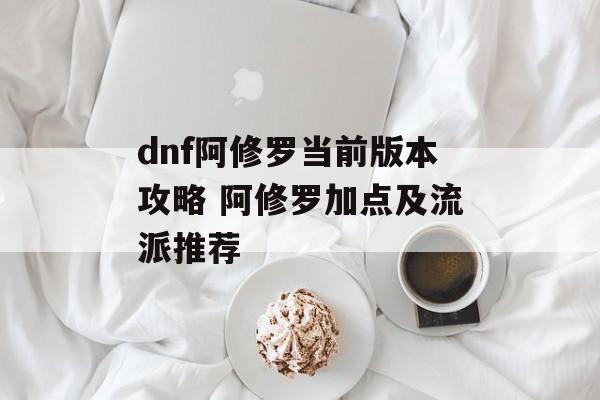 dnf阿修罗当前版本攻略 阿修罗加点及流派推荐