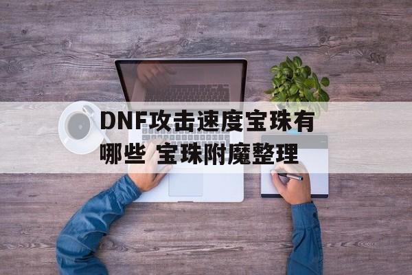 DNF攻击速度宝珠有哪些 宝珠附魔整理