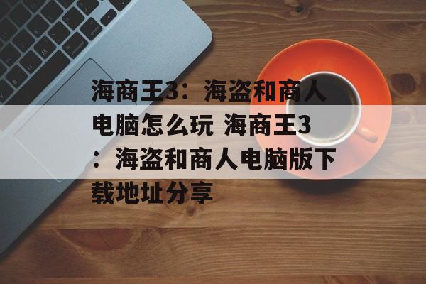 海商王3：海盗和商人电脑怎么玩 海商王3：海盗和商人电脑版下载地址分享