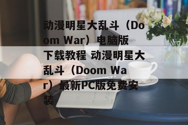 动漫明星大乱斗（Doom War）电脑版下载教程 动漫明星大乱斗（Doom War）最新PC版免费安装