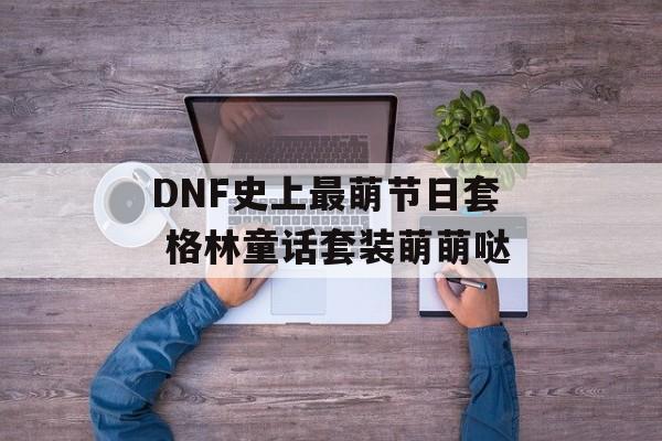 DNF史上最萌节日套 格林童话套装萌萌哒