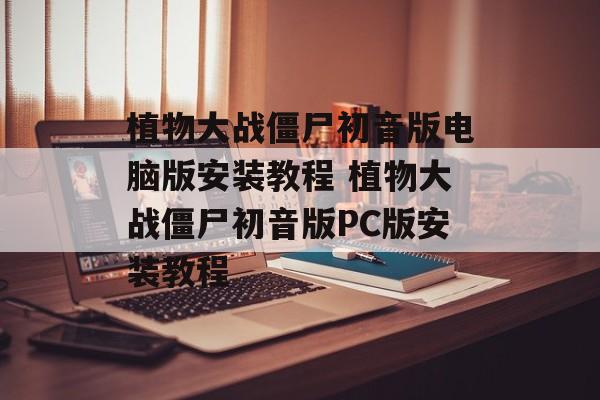 植物大战僵尸初音版电脑版安装教程 植物大战僵尸初音版PC版安装教程