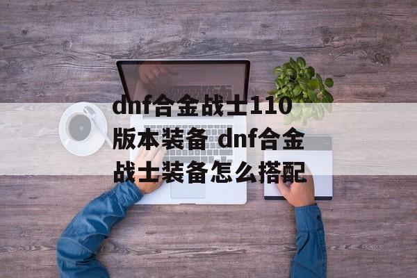 dnf合金战士110版本装备 dnf合金战士装备怎么搭配