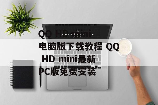 QQ HD mini电脑版下载教程 QQ HD mini最新PC版免费安装