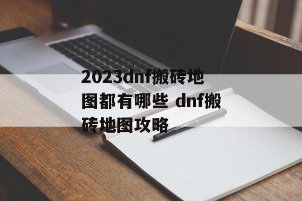 2023dnf搬砖地图都有哪些 dnf搬砖地图攻略