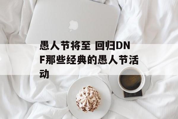 愚人节将至 回归DNF那些经典的愚人节活动