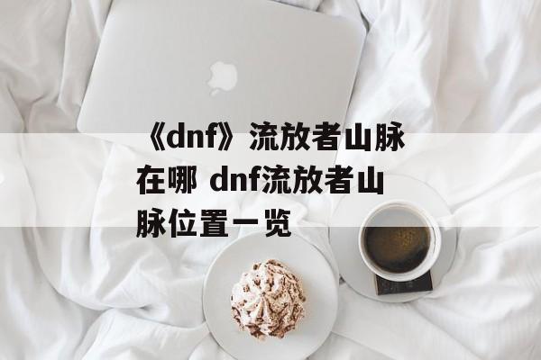 《dnf》流放者山脉在哪 dnf流放者山脉位置一览