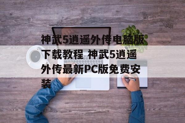 神武5逍遥外传电脑版下载教程 神武5逍遥外传最新PC版免费安装