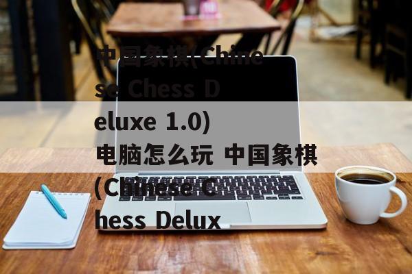 中国象棋(Chinese Chess Deluxe 1.0)电脑怎么玩 中国象棋(Chinese Chess Delux