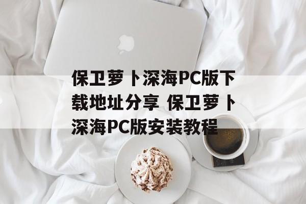 保卫萝卜深海PC版下载地址分享 保卫萝卜深海PC版安装教程