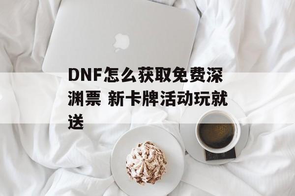 DNF怎么获取免费深渊票 新卡牌活动玩就送