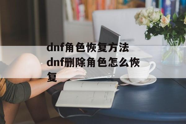dnf角色恢复方法 dnf删除角色怎么恢复