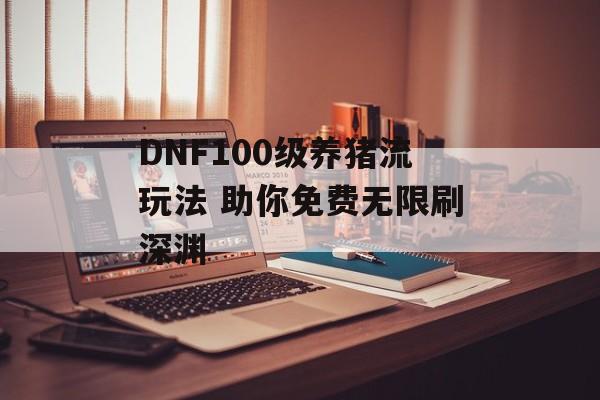 DNF100级养猪流玩法 助你免费无限刷深渊