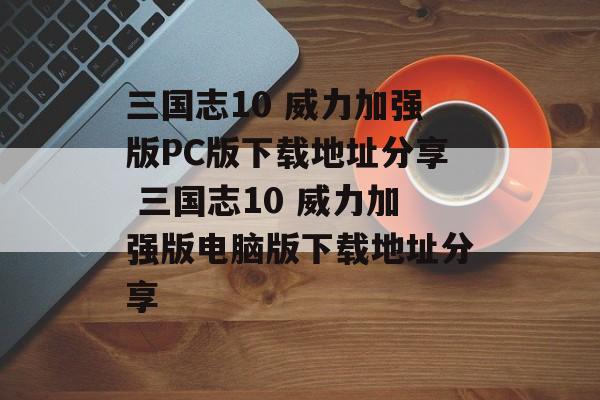 三国志10 威力加强版PC版下载地址分享 三国志10 威力加强版电脑版下载地址分享