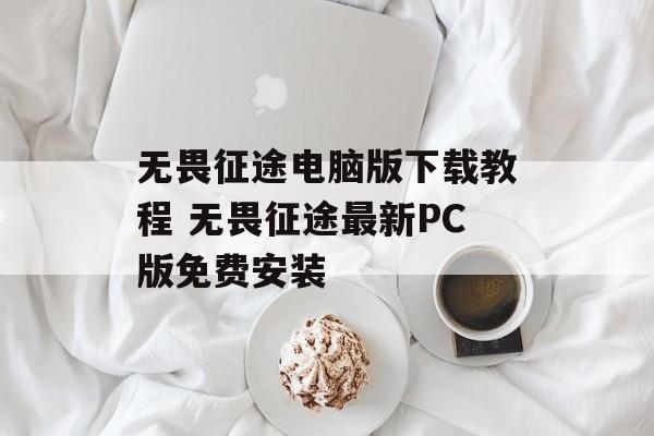 无畏征途电脑版下载教程 无畏征途最新PC版免费安装