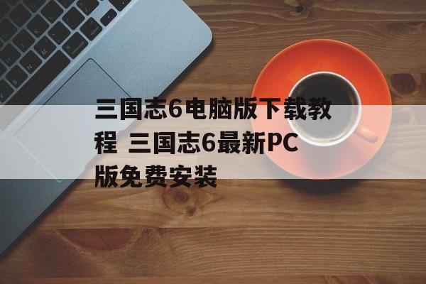 三国志6电脑版下载教程 三国志6最新PC版免费安装