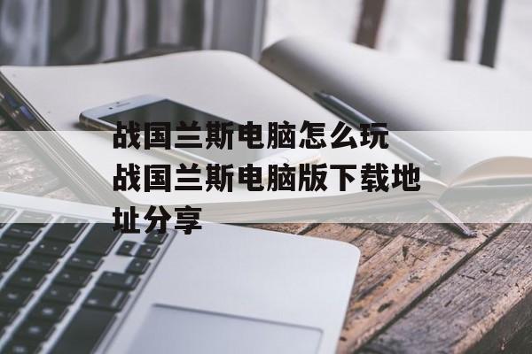 战国兰斯电脑怎么玩 战国兰斯电脑版下载地址分享