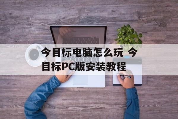 今目标电脑怎么玩 今目标PC版安装教程