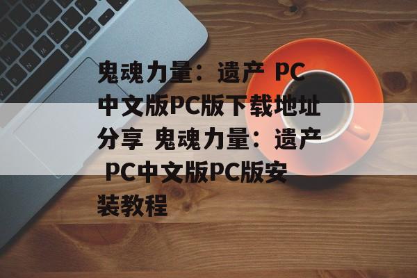 鬼魂力量：遗产 PC中文版PC版下载地址分享 鬼魂力量：遗产 PC中文版PC版安装教程