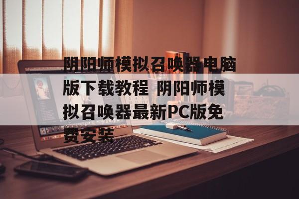 阴阳师模拟召唤器电脑版下载教程 阴阳师模拟召唤器最新PC版免费安装