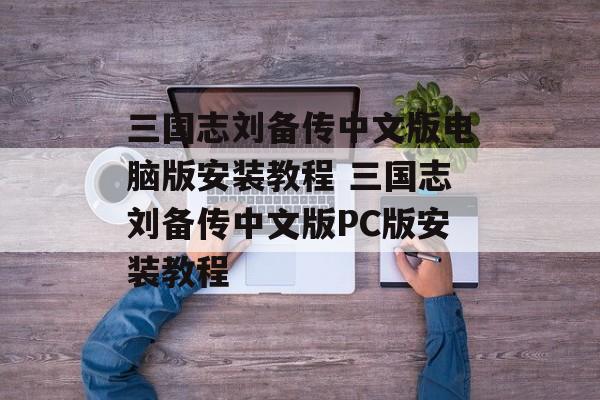 三国志刘备传中文版电脑版安装教程 三国志刘备传中文版PC版安装教程