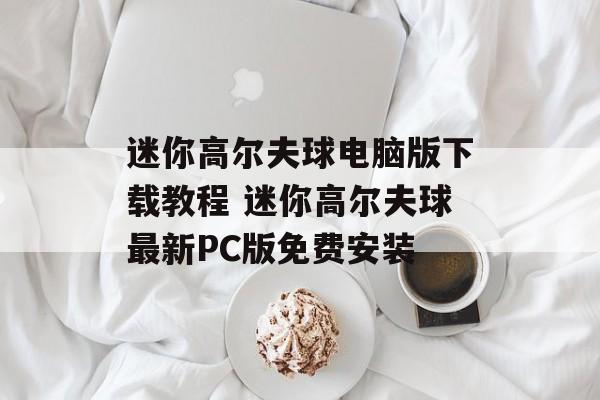 迷你高尔夫球电脑版下载教程 迷你高尔夫球最新PC版免费安装