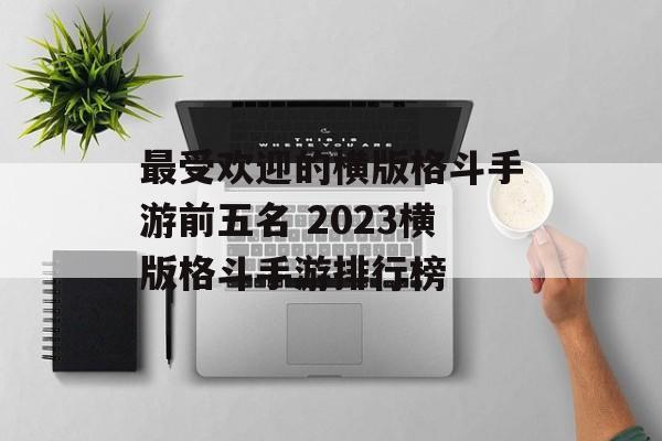 最受欢迎的横版格斗手游前五名 2023横版格斗手游排行榜